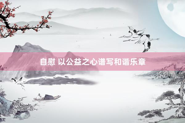 自慰 以公益之心谱写和谐乐章