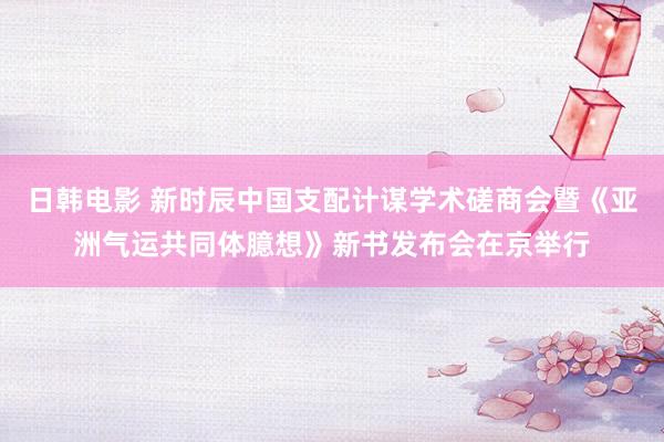 日韩电影 新时辰中国支配计谋学术磋商会暨《亚洲气运共同体臆想》新书发布会在京举行