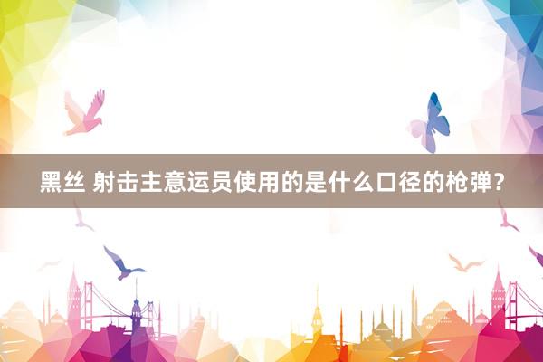 黑丝 射击主意运员使用的是什么口径的枪弹？