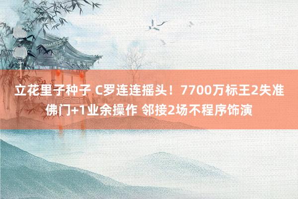 立花里子种子 C罗连连摇头！7700万标王2失准佛门+1业余操作 邻接2场不程序饰演