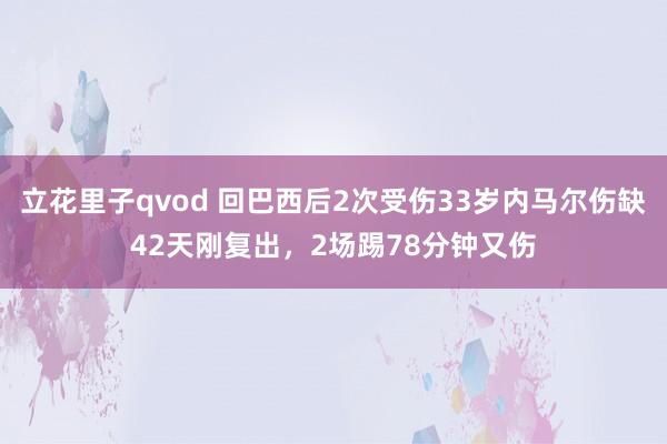 立花里子qvod 回巴西后2次受伤33岁内马尔伤缺42天刚复出，2场踢78分钟又伤