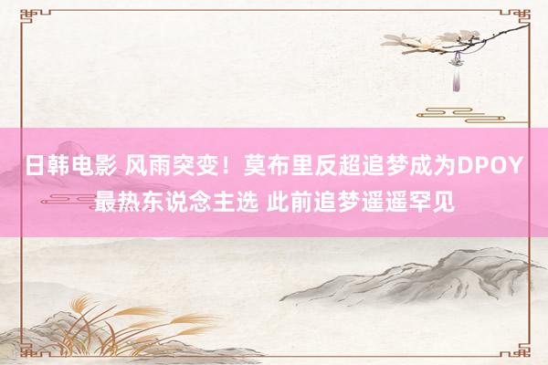 日韩电影 风雨突变！莫布里反超追梦成为DPOY最热东说念主选 此前追梦遥遥罕见