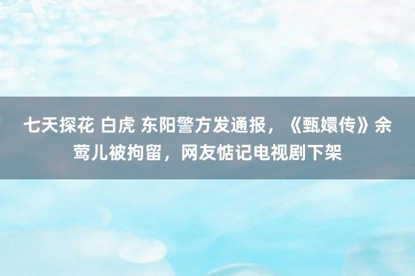 七天探花 白虎 东阳警方发通报，《甄嬛传》余莺儿被拘留，网友惦记电视剧下架