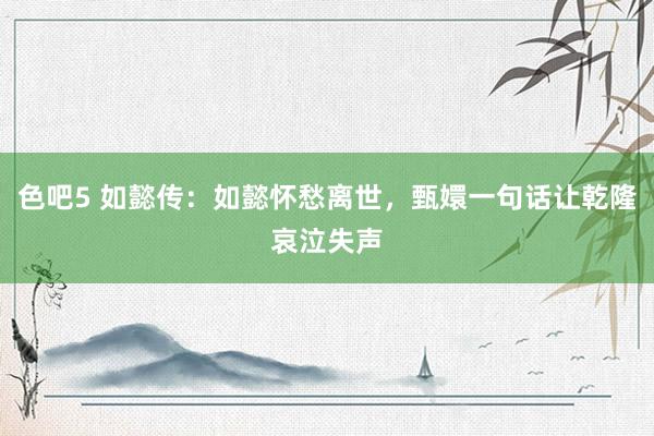 色吧5 如懿传：如懿怀愁离世，甄嬛一句话让乾隆哀泣失声