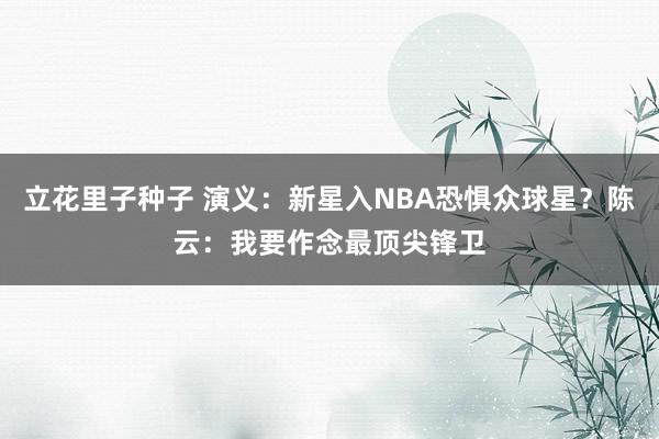 立花里子种子 演义：新星入NBA恐惧众球星？陈云：我要作念最顶尖锋卫