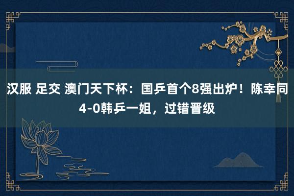 汉服 足交 澳门天下杯：国乒首个8强出炉！陈幸同4-0韩乒一姐，过错晋级