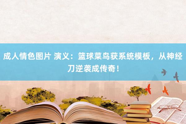 成人情色图片 演义：篮球菜鸟获系统模板，从神经刀逆袭成传奇！