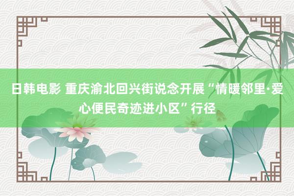 日韩电影 重庆渝北回兴街说念开展“情暖邻里·爱心便民奇迹进小区”行径