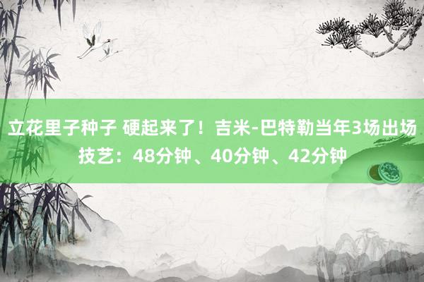 立花里子种子 硬起来了！吉米-巴特勒当年3场出场技艺：48分钟、40分钟、42分钟