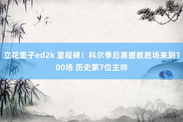 立花里子ed2k 里程碑！科尔季后赛握教胜场来到100场 历史第7位主帅