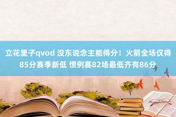 立花里子qvod 没东说念主能得分！火箭全场仅得85分赛季新低 惯例赛82场最低齐有86分