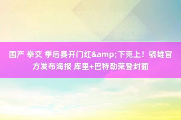 国产 拳交 季后赛开门红&下克上！骁雄官方发布海报 库里+巴特勒荣登封面