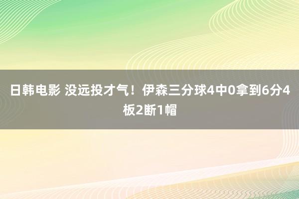 日韩电影 没远投才气！伊森三分球4中0拿到6分4板2断1帽