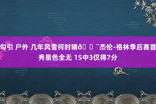 勾引 户外 几年风雪何时晴🌨杰伦-格林季后赛首秀景色全无 15中3仅得7分