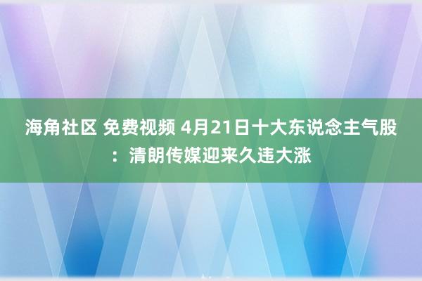 海角社区 免费视频 4月21日十大东说念主气股：清朗传媒迎来久违大涨