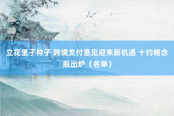 立花里子种子 跨境支付意见迎来新机遇 十约略念股出炉（名单）