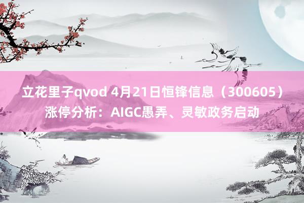立花里子qvod 4月21日恒锋信息（300605）涨停分析：AIGC愚弄、灵敏政务启动