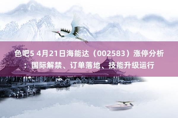 色吧5 4月21日海能达（002583）涨停分析：国际解禁、订单落地、技能升级运行