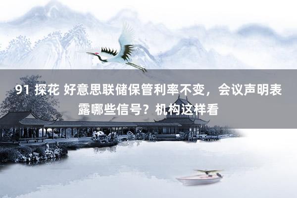 91 探花 好意思联储保管利率不变，会议声明表露哪些信号？机构这样看