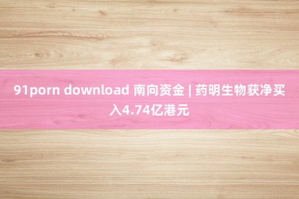 91porn download 南向资金 | 药明生物获净买入4.74亿港元