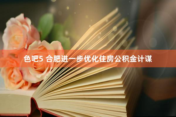 色吧5 合肥进一步优化住房公积金计谋