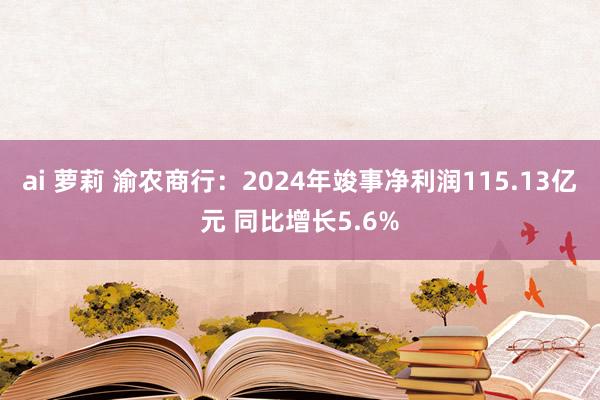 ai 萝莉 渝农商行：2024年竣事净利润115.13亿元 同比增长5.6%