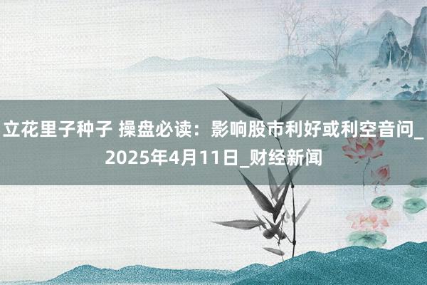立花里子种子 操盘必读：影响股市利好或利空音问_2025年4月11日_财经新闻