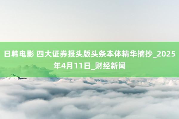 日韩电影 四大证券报头版头条本体精华摘抄_2025年4月11日_财经新闻