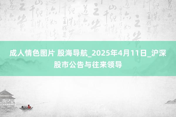 成人情色图片 股海导航_2025年4月11日_沪深股市公告与往来领导