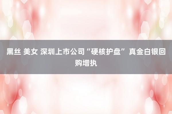 黑丝 美女 深圳上市公司“硬核护盘” 真金白银回购增执