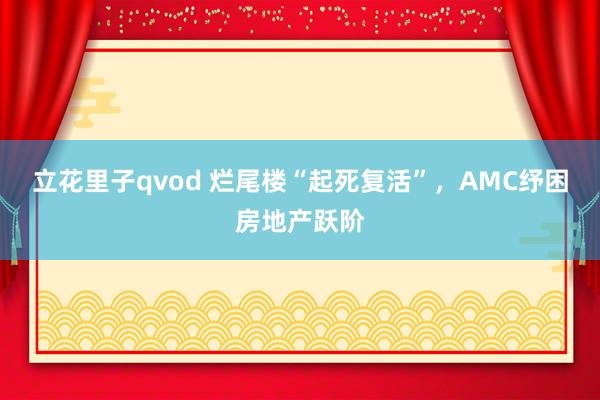 立花里子qvod 烂尾楼“起死复活”，AMC纾困房地产跃阶