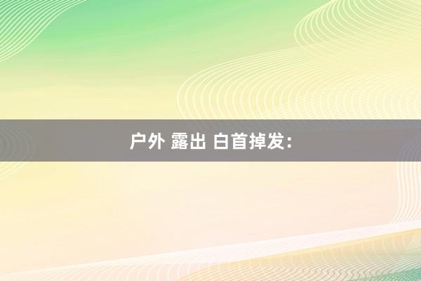 户外 露出 白首掉发：