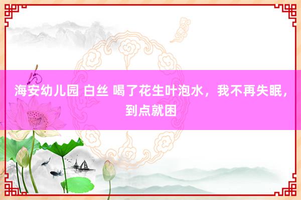 海安幼儿园 白丝 喝了花生叶泡水，我不再失眠，到点就困