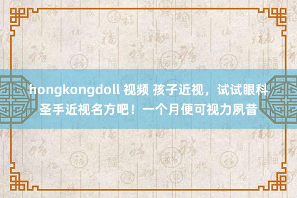 hongkongdoll 视频 孩子近视，试试眼科圣手近视名方吧！一个月便可视力夙昔