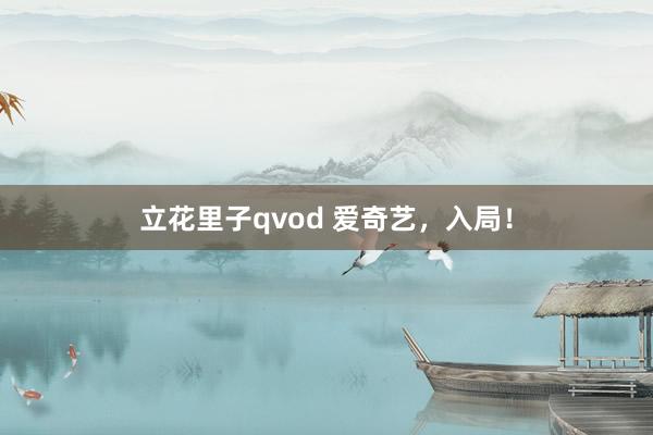 立花里子qvod 爱奇艺，入局！