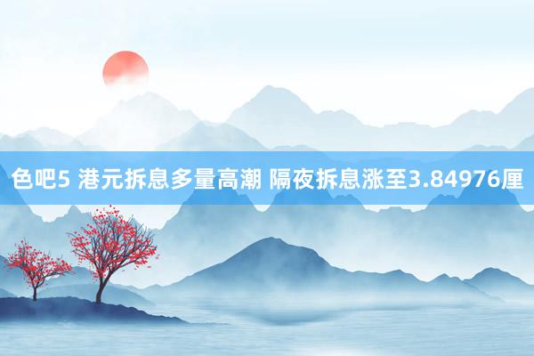 色吧5 港元拆息多量高潮 隔夜拆息涨至3.84976厘