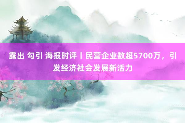 露出 勾引 海报时评丨民营企业数超5700万，引发经济社会发展新活力