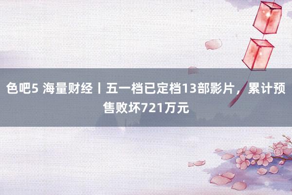 色吧5 海量财经丨五一档已定档13部影片，累计预售败坏721万元