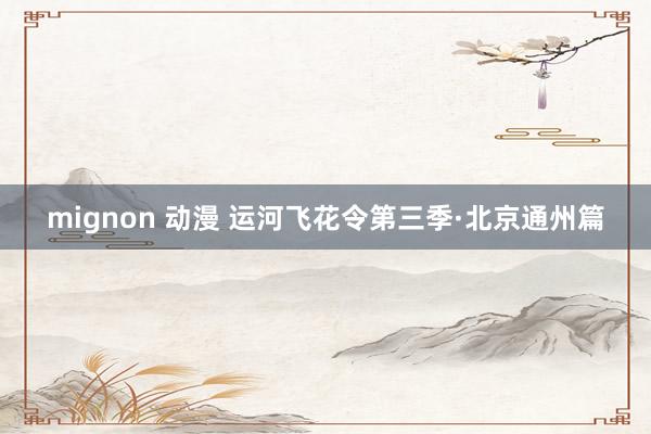 mignon 动漫 运河飞花令第三季·北京通州篇