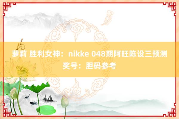 萝莉 胜利女神：nikke 048期阿旺陈设三预测奖号：胆码参考