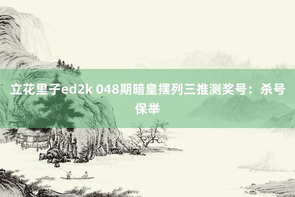 立花里子ed2k 048期暗皇摆列三推测奖号：杀号保举