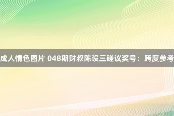成人情色图片 048期财叔陈设三磋议奖号：跨度参考