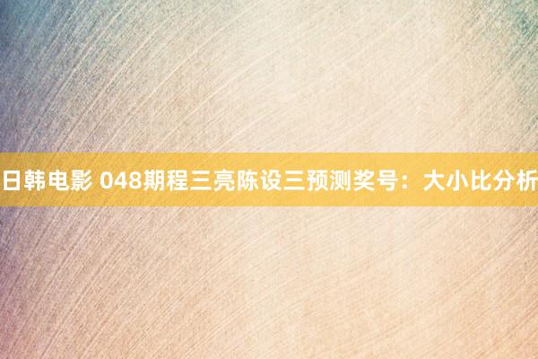 日韩电影 048期程三亮陈设三预测奖号：大小比分析