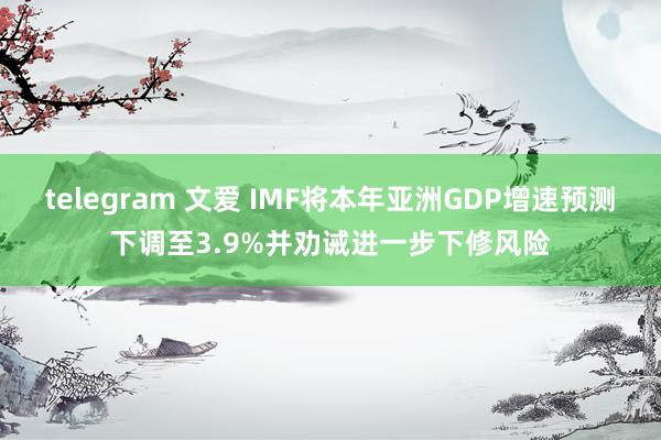 telegram 文爱 IMF将本年亚洲GDP增速预测下调至3.9%并劝诫进一步下修风险
