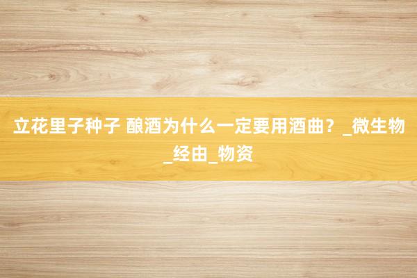 立花里子种子 酿酒为什么一定要用酒曲？_微生物_经由_物资