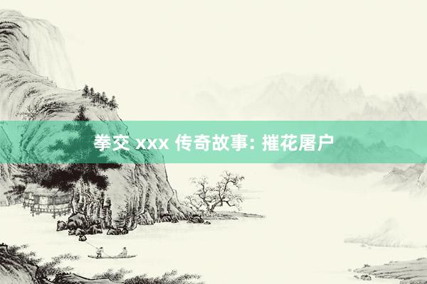 拳交 xxx 传奇故事: 摧花屠户