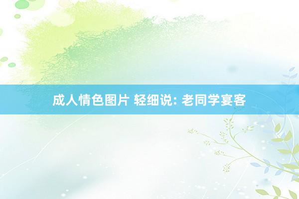 成人情色图片 轻细说: 老同学宴客