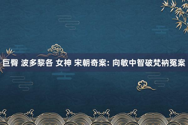 巨臀 波多黎各 女神 宋朝奇案: 向敏中智破梵衲冤案