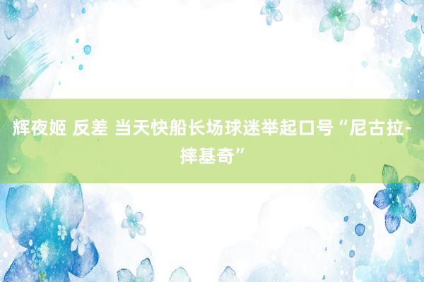 辉夜姬 反差 当天快船长场球迷举起口号“尼古拉-摔基奇”