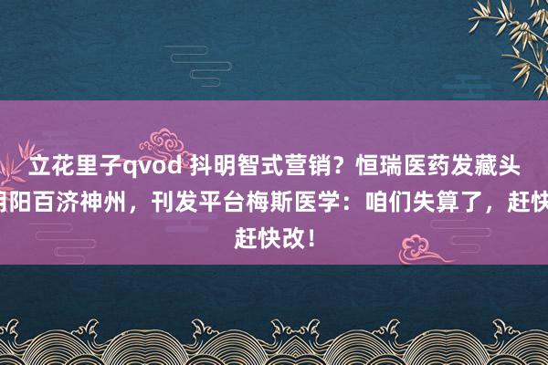 立花里子qvod 抖明智式营销？恒瑞医药发藏头诗阴阳百济神州，刊发平台梅斯医学：咱们失算了，赶快改！